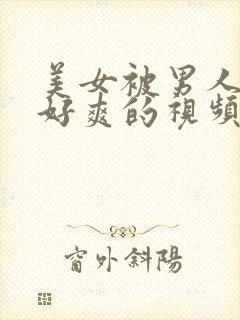 美女被男人操的好爽的视频在线观看