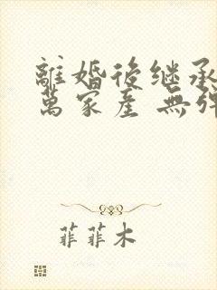 离婚后继承了亿万家产 无弹窗