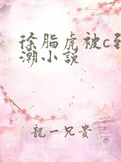 徐脂虎被c到高潮小说