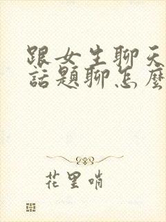 跟女生聊天没有话题聊怎么办