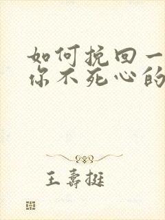 如何挽回一个对你不死心的男人