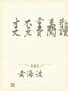 才不会喜欢你全文免费阅读