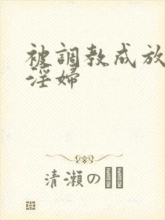 被调教成放荡小淫妇