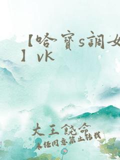 【哈宝s调女m】vk