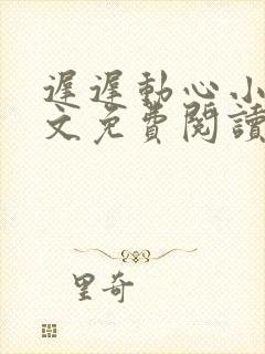 迟迟动心小说全文免费阅读无删减