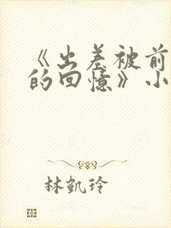 《出差被前男友的回忆》小说