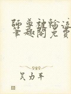 师尊被轮流欺负笔趣阁免费阅读