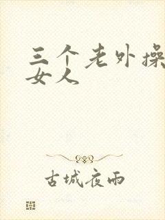 三个老外操一个女人