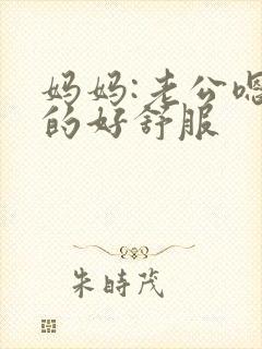 妈妈:老公嗯舔的好舒服