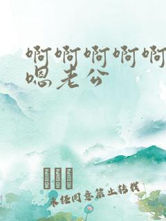 啊啊啊啊啊嗯嗯嗯老公