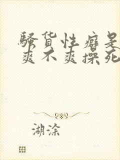 骚货性癖是什么爽不爽操死你