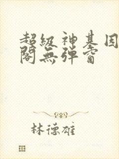 超级神基因笔趣阁无弹窗