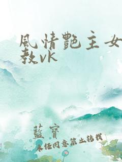 风情艳主女王调教vk