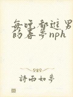 每晚都进男神们的春梦nph