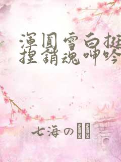 浑圆雪白挺翘揉捏销魂呻吟