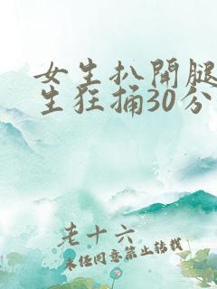 女生扒开腿让男生狂捅30分钟