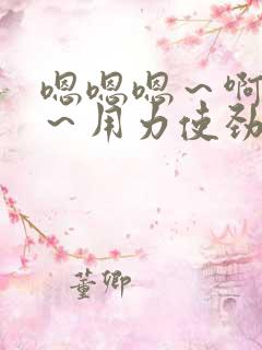 嗯嗯嗯～啊啊啊～用力使劲