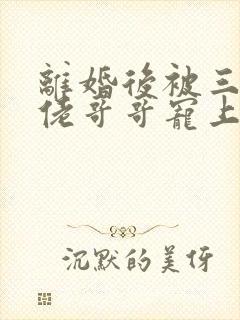 离婚后被三个大佬哥哥宠上天大结局