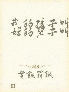 我的孩子叫我姑姑的儿子叫什么称呼