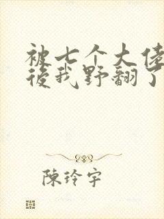 被七个大佬团宠后我野翻了