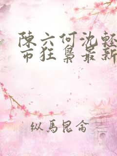 陈六何沈轻舞都市狂枭最新章