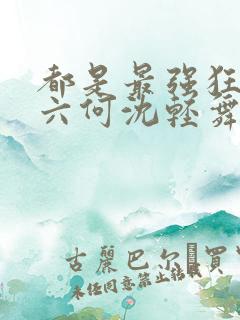 都是最强狂兵陈六何沈轻舞