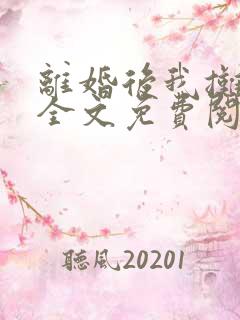 离婚后我摊牌了全文免费阅读全文