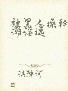 被黑人操干的高潮淫逸