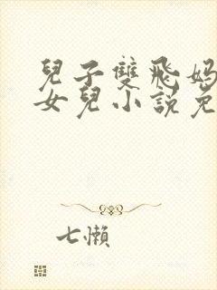 儿子双飞妈妈和女儿小说免费阅读