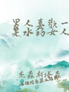 男人喜欢一碰都是水的女人吗