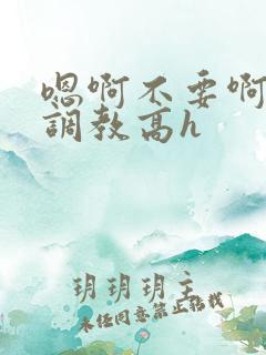 嗯啊不要啊啊啊调教高h