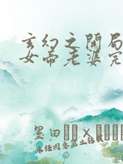 玄幻之开局娶了女帝老婆完本