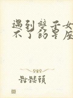 遇到双子女就跑不了的星座男