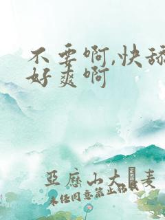 不要啊,快舔我好爽啊