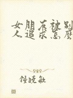 女朋友被别的男人追求怎么办