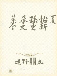 叶辰孙怡夏若雪全文更新