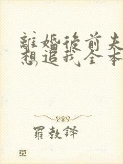 离婚后前夫总是想追我全本免费