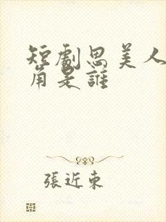 短剧思美人男主角是谁