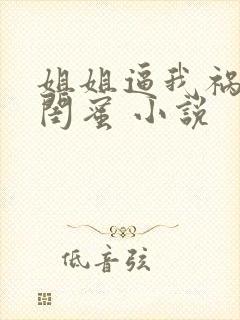 姐姐逼我祸害她闺蜜 小说