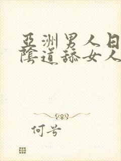 亚洲男人日女人阴道舔女人阴道视频