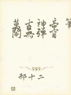 万古神帝 笔趣阁无弹窗