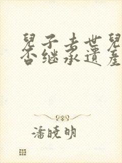 儿子去世儿媳可否继承遗产