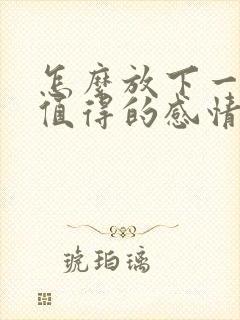 怎么放下一段不值得的感情呢