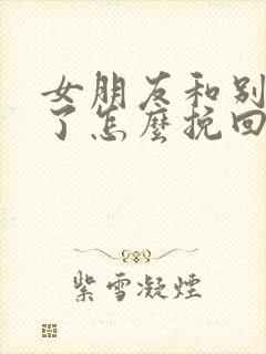 女朋友和别人谈了怎么挽回