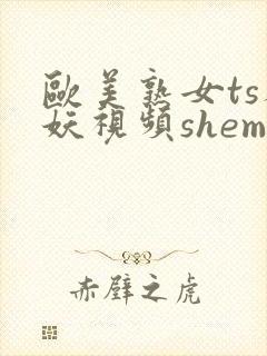 欧美熟女ts人妖视频shemale