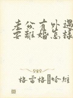 老公有外遇坚决要离婚怎样挽回