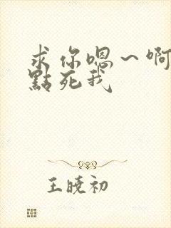 求你嗯~啊~快点死我