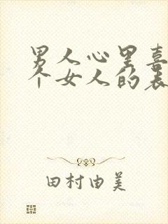 男人心里喜欢一个女人的表现