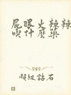 屁眼火辣辣的疼吃什么药