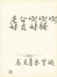 老公啊啊啊啊啊好爽好骚